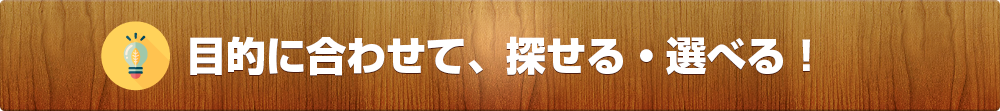 目的に合わせて、探せる・選べる！
